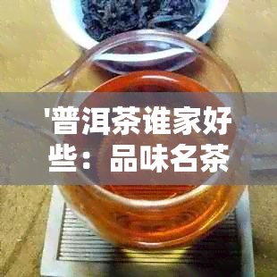 '普洱茶谁家好些：品味名茶，挑选佳品'