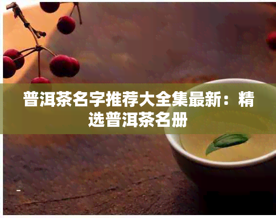 普洱茶名字推荐大全集最新：精选普洱茶名册