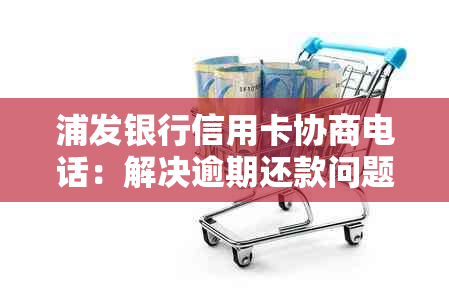 浦发银行信用卡协商电话：解决逾期还款问题的选择