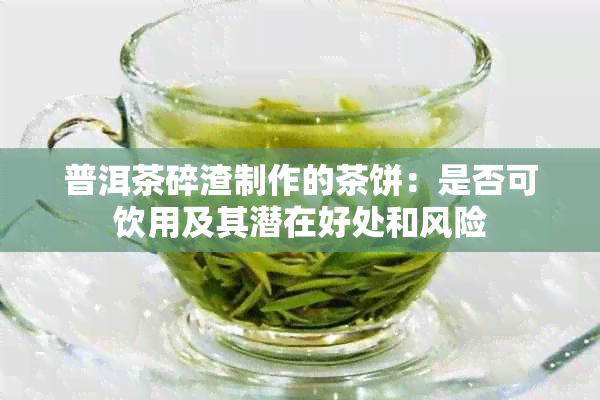 普洱茶碎渣制作的茶饼：是否可饮用及其潜在好处和风险