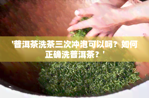 '普洱茶洗茶三次冲泡可以吗？如何正确洗普洱茶？'