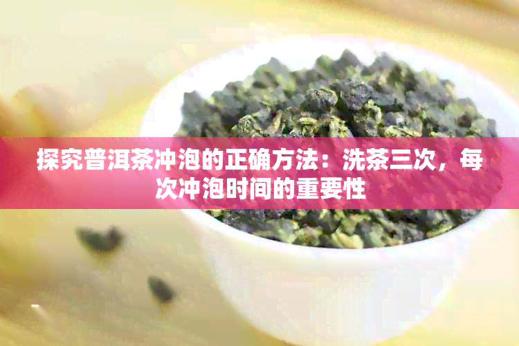 探究普洱茶冲泡的正确方法：洗茶三次，每次冲泡时间的重要性