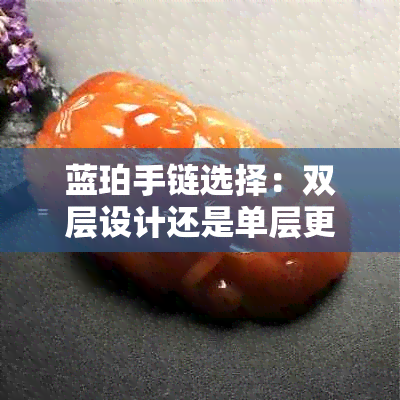 蓝珀手链选择：双层设计还是单层更佳？收藏家分享佩戴心得