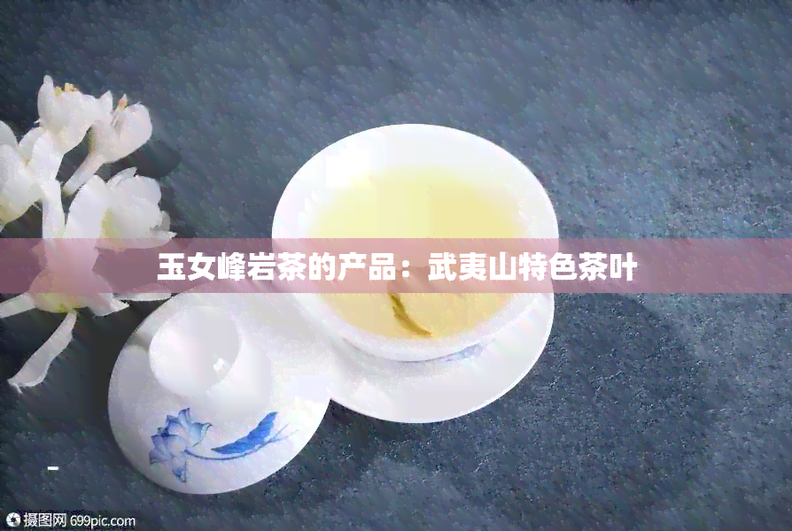 玉女峰岩茶的产品：武夷山特色茶叶