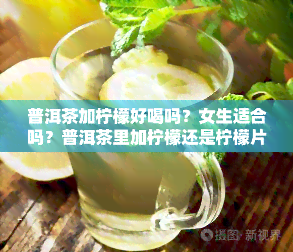 普洱茶加柠檬好喝吗？女生适合吗？普洱茶里加柠檬还是柠檬片更好喝？