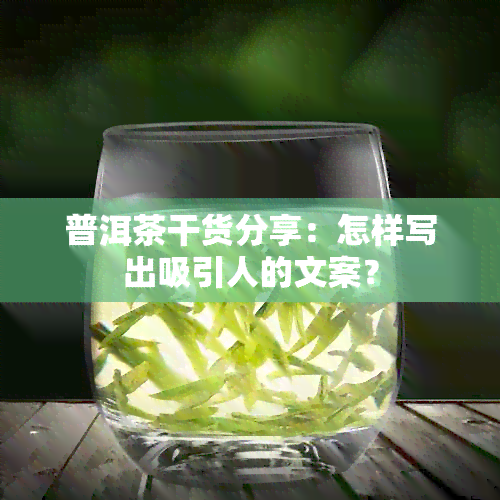 普洱茶干货分享：怎样写出吸引人的文案？