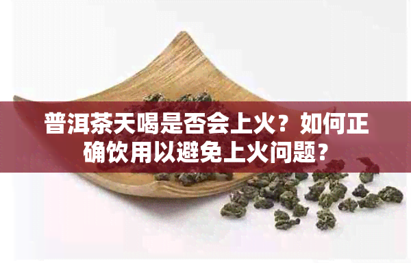 普洱茶天喝是否会上火？如何正确饮用以避免上火问题？