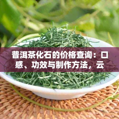 普洱茶化石的价格查询：口感、功效与制作方法，云南茶化石的功效。