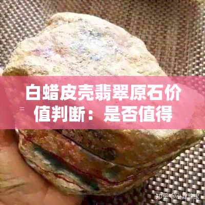 白蜡皮壳翡翠原石价值判断：是否值得投资？