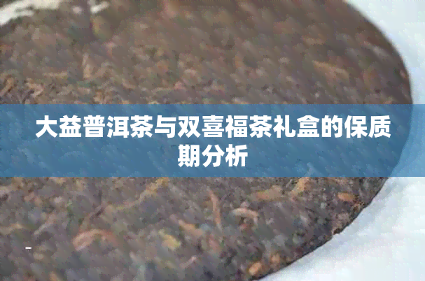 大益普洱茶与双喜福茶礼盒的保质期分析