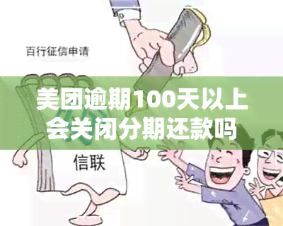 美团逾期100天以上会关闭分期还款吗