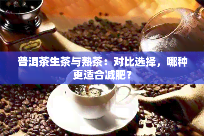 普洱茶生茶与熟茶：对比选择，哪种更适合减肥？