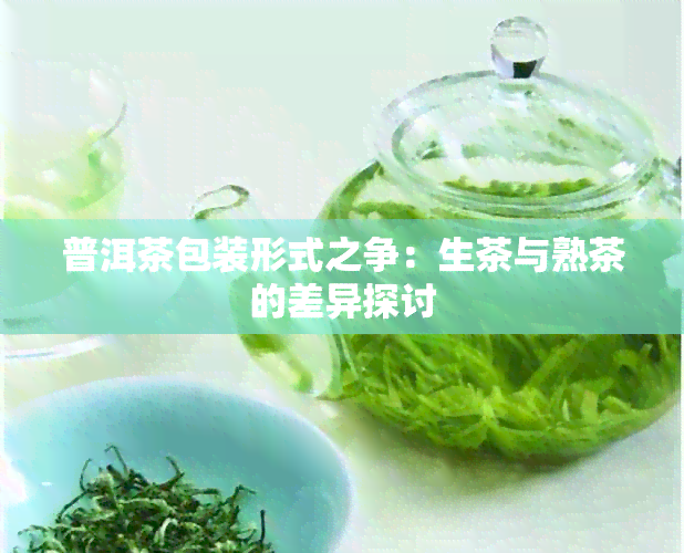 普洱茶包装形式之争：生茶与熟茶的差异探讨