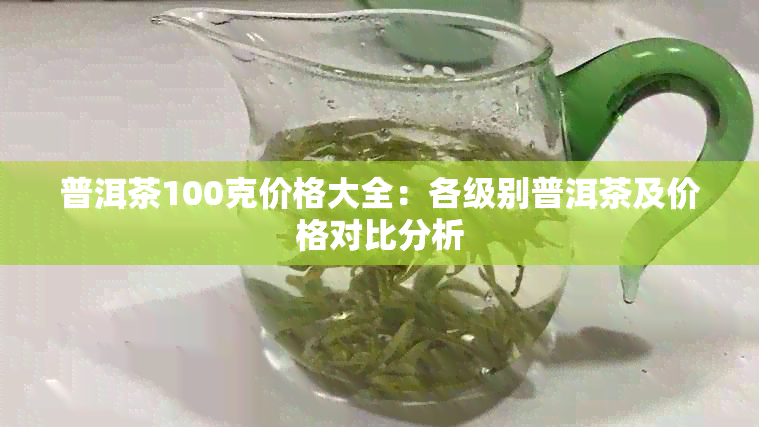 普洱茶100克价格大全：各级别普洱茶及价格对比分析