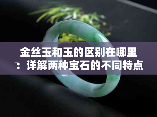 金丝玉和玉的区别在哪里：详解两种宝石的不同特点与区别