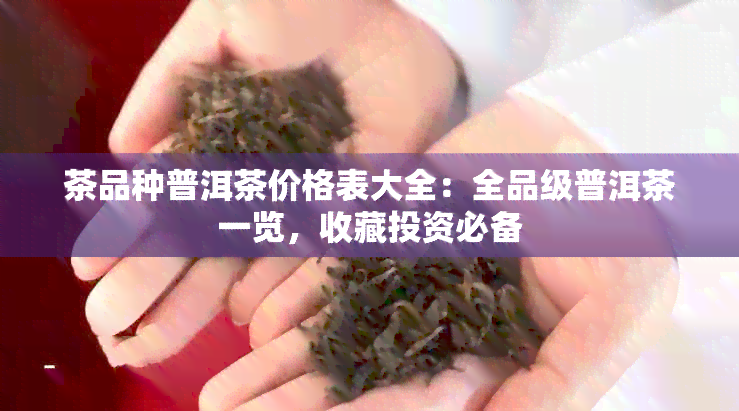 茶品种普洱茶价格表大全：全品级普洱茶一览，收藏投资必备