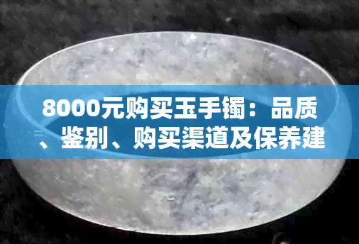 8000元购买玉手镯：品质、鉴别、购买渠道及保养建议全解析