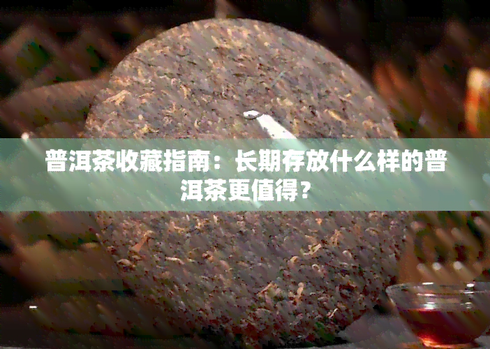 普洱茶收藏指南：长期存放什么样的普洱茶更值得？