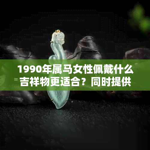 1990年属马女性佩戴什么吉祥物更适合？同时提供相关选择建议和寓意解析。