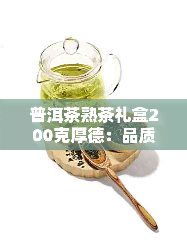 普洱茶熟茶礼盒200克厚德：品质越，口感醇厚，送礼佳品，收藏之选