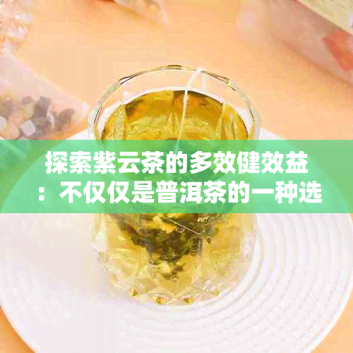 探索紫云茶的多效健效益：不仅仅是普洱茶的一种选择