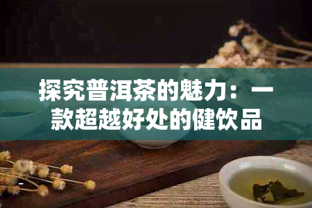 探究普洱茶的魅力：一款超越好处的健饮品