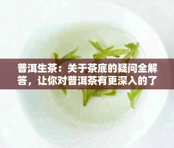 普洱生茶：关于茶底的疑问全解答，让你对普洱茶有更深入的了解！