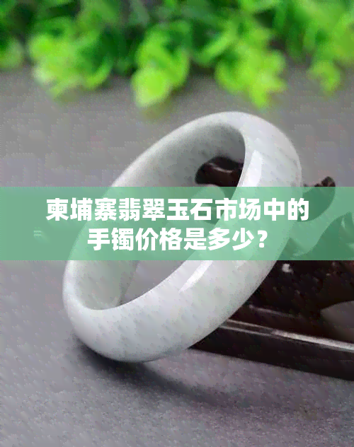 柬埔寨翡翠玉石市场中的手镯价格是多少？