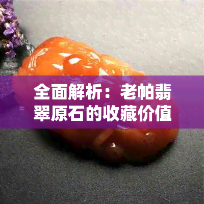 全面解析：老帕翡翠原石的收藏价值与投资潜力