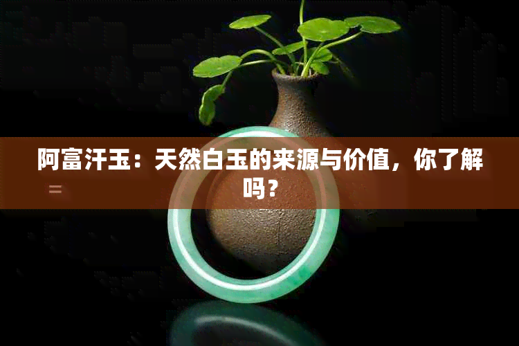 阿富汗玉：天然白玉的来源与价值，你了解吗？