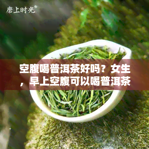 空腹喝普洱茶好吗？女生，早上空腹可以喝普洱茶吗，空腹喝普洱茶好吗减肥