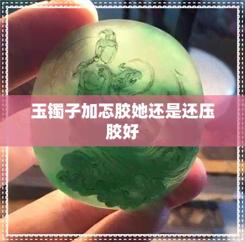 玉镯子加忑胶她还是还压胶好