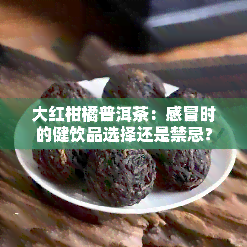 大红柑橘普洱茶：感冒时的健饮品选择还是禁忌？