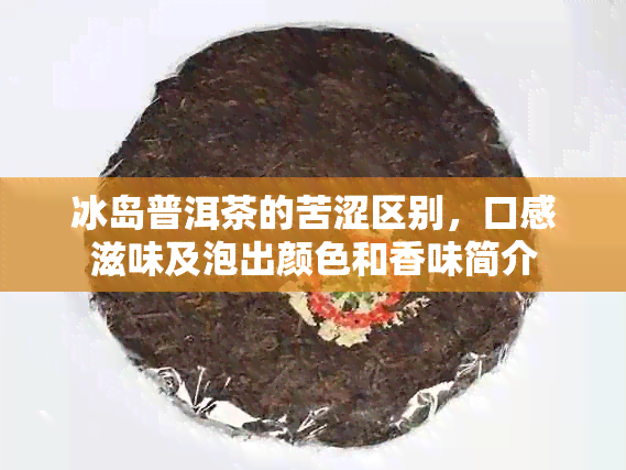 冰岛普洱茶的苦涩区别，口感滋味及泡出颜色和香味简介