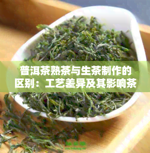 普洱茶熟茶与生茶制作的区别：工艺差异及其影响茶叶品质