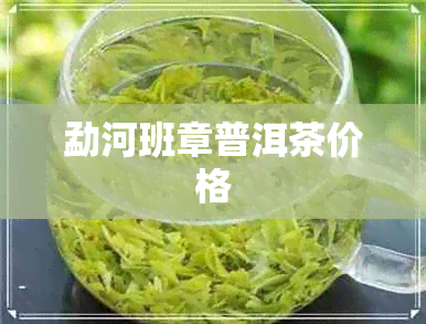 勐河班章普洱茶价格