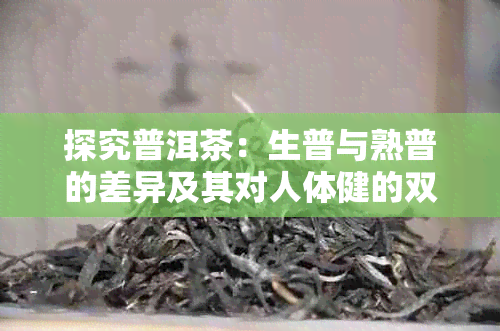 探究普洱茶：生普与熟普的差异及其对人体健的双重影响