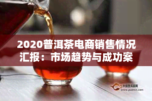 2020普洱茶电商销售情况汇报：市场趋势与成功案例分析