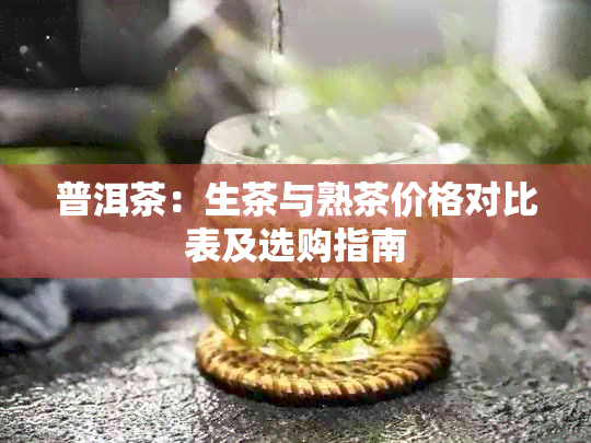 普洱茶：生茶与熟茶价格对比表及选购指南