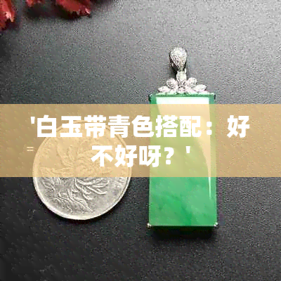 '白玉带青色搭配：好不好呀？'