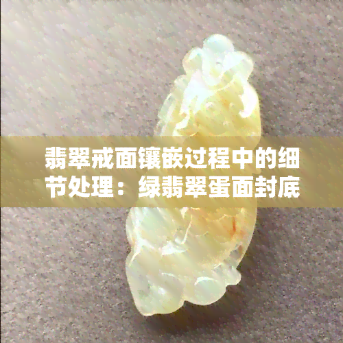 翡翠戒面镶嵌过程中的细节处理：绿翡翠蛋面封底的重要性与否？