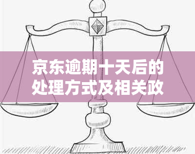 京东逾期十天后的处理方式及相关政策：用户必看