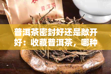 普洱茶密封好还是敞开好：收藏普洱茶，哪种方式更好？