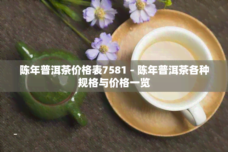 陈年普洱茶价格表7581 - 陈年普洱茶各种规格与价格一览