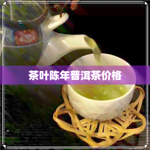 茶叶陈年普洱茶价格