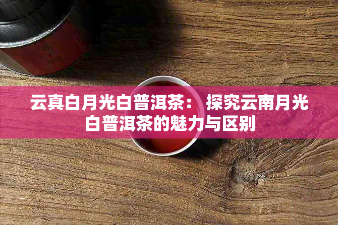 云真白月光白普洱茶： 探究云南月光白普洱茶的魅力与区别