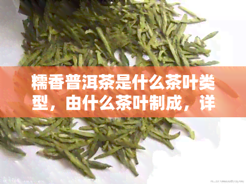 糯香普洱茶是什么茶叶类型，由什么茶叶制成，详细解析