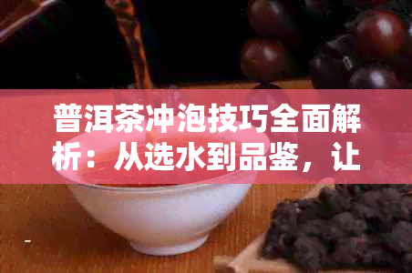 普洱茶冲泡技巧全面解析：从选水到品鉴，让你轻松掌握泡好一杯普洱茶的方法