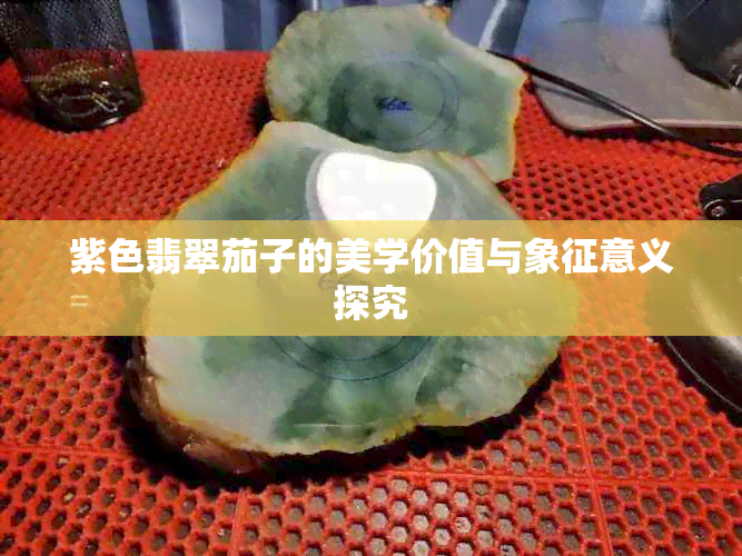 紫色翡翠茄子的美学价值与象征意义探究