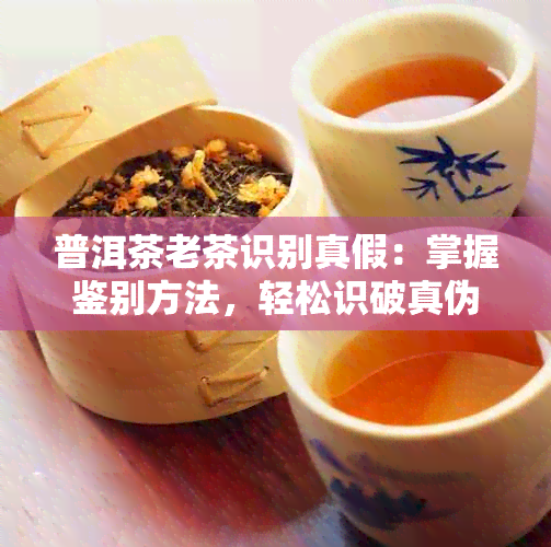 普洱茶老茶识别真假：掌握鉴别方法，轻松识破真伪